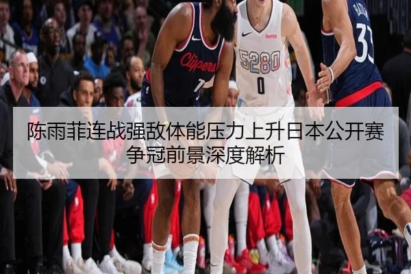 陈雨菲连战强敌体能压力上升日本公开赛争冠前景深度解析