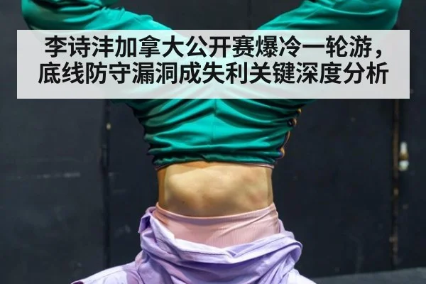 李诗沣加拿大公开赛爆冷一轮游，底线防守漏洞成失利关键深度分析