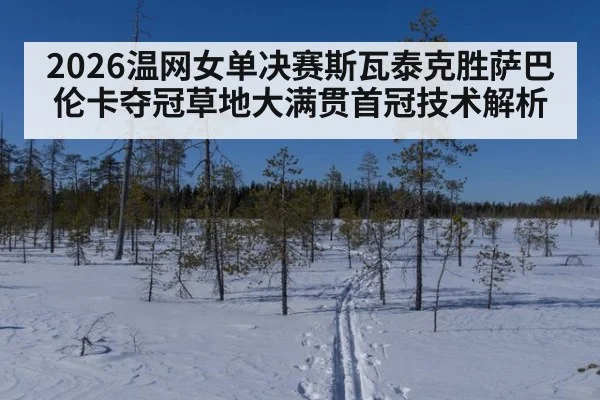 2026温网女单决赛斯瓦泰克胜萨巴伦卡夺冠草地大满贯首冠技术解析