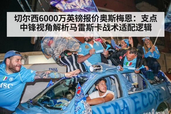 切尔西6000万英镑报价奥斯梅恩：支点中锋视角解析马雷斯卡战术适配逻辑