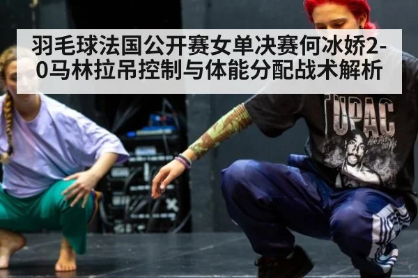 羽毛球法国公开赛女单决赛何冰娇2-0马林拉吊控制与体能分配战术解析