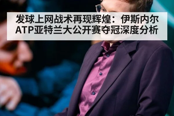 发球上网战术再现辉煌：伊斯内尔ATP亚特兰大公开赛夺冠深度分析