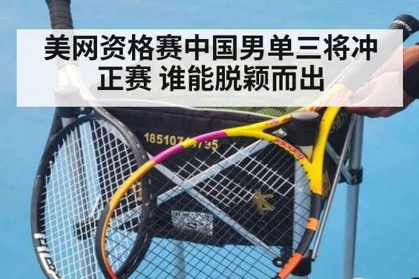 美网资格赛中国男单三将冲正赛 谁能脱颖而出