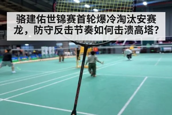 骆建佑世锦赛首轮爆冷淘汰安赛龙，防守反击节奏如何击溃高塔？