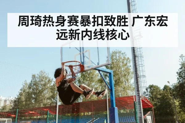周琦热身赛暴扣致胜 广东宏远新内线核心