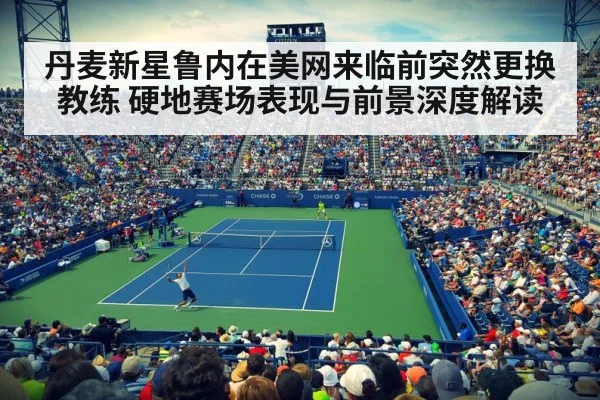 丹麦新星鲁内在美网来临前突然更换教练 硬地赛场表现与前景深度解读