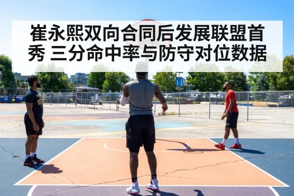 崔永熙双向合同后发展联盟首秀 三分命中率与防守对位数据