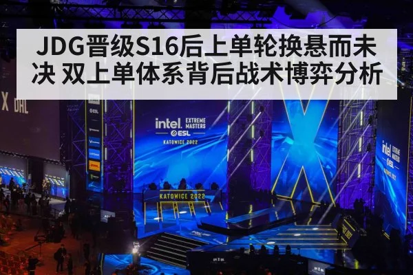 JDG晋级S16后上单轮换悬而未决 双上单体系背后战术博弈分析