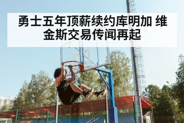 勇士五年顶薪续约库明加 维金斯交易传闻再起