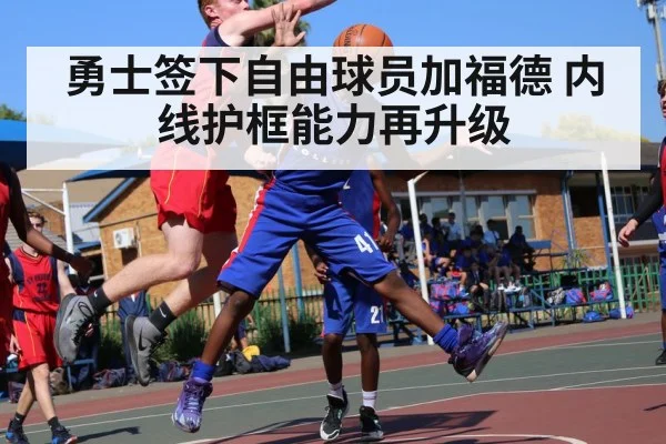 勇士签下自由球员加福德 内线护框能力再升级