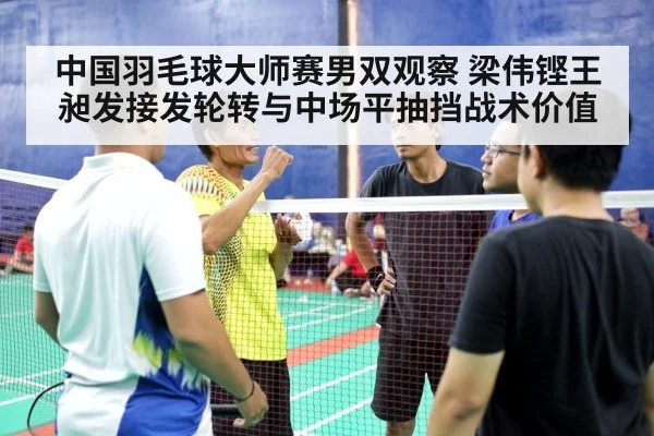中国羽毛球大师赛男双观察 梁伟铿王昶发接发轮转与中场平抽挡战术价值