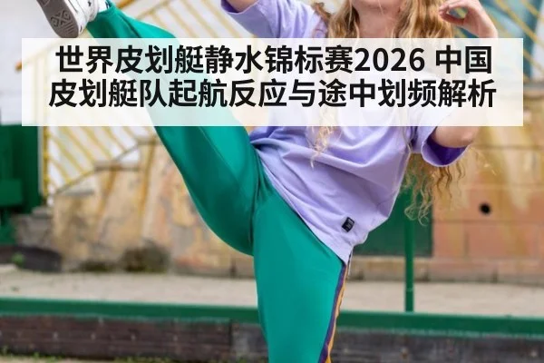 世界皮划艇静水锦标赛2026 中国皮划艇队起航反应与途中划频解析