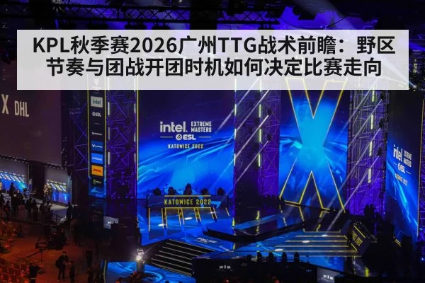 KPL秋季赛2026广州TTG战术前瞻：野区节奏与团战开团时机如何决定比赛走向