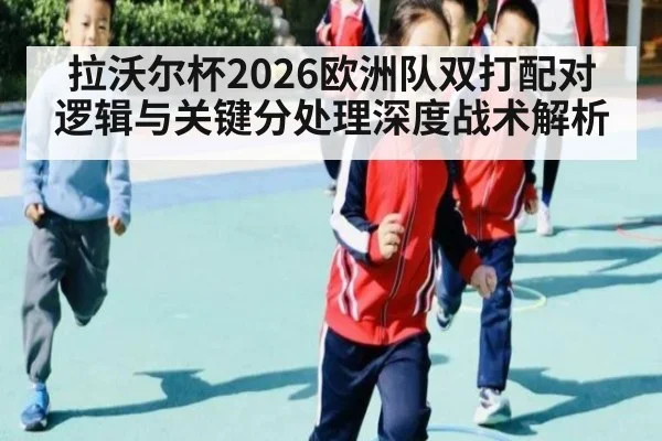 拉沃尔杯2026欧洲队双打配对逻辑与关键分处理深度战术解析