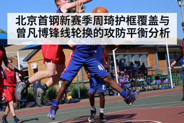 北京首钢新赛季周琦护框覆盖与曾凡博锋线轮换的攻防平衡分析