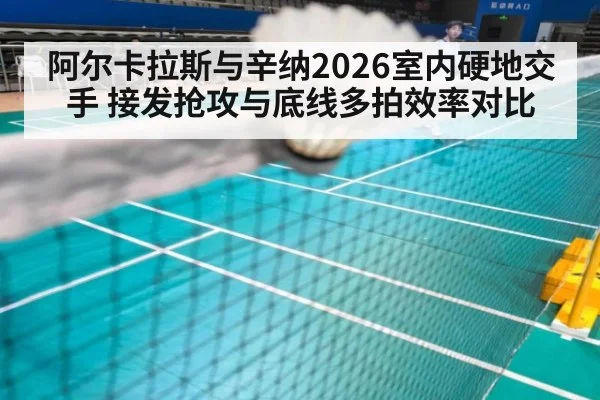 阿尔卡拉斯与辛纳2026室内硬地交手 接发抢攻与底线多拍效率对比