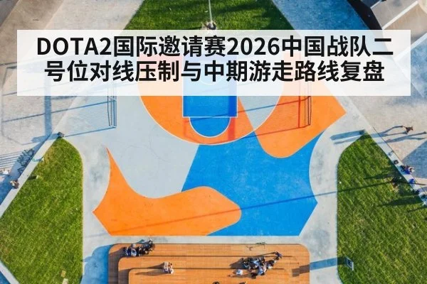 DOTA2国际邀请赛2026中国战队二号位对线压制与中期游走路线复盘