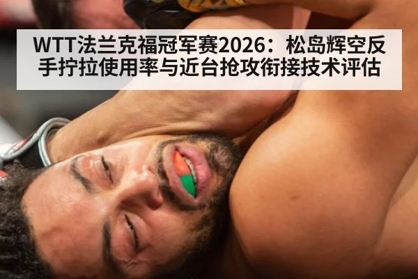 WTT法兰克福冠军赛2026：松岛辉空反手拧拉使用率与近台抢攻衔接技术评估