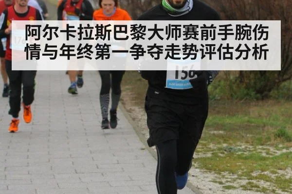 阿尔卡拉斯巴黎大师赛前手腕伤情与年终第一争夺走势评估分析