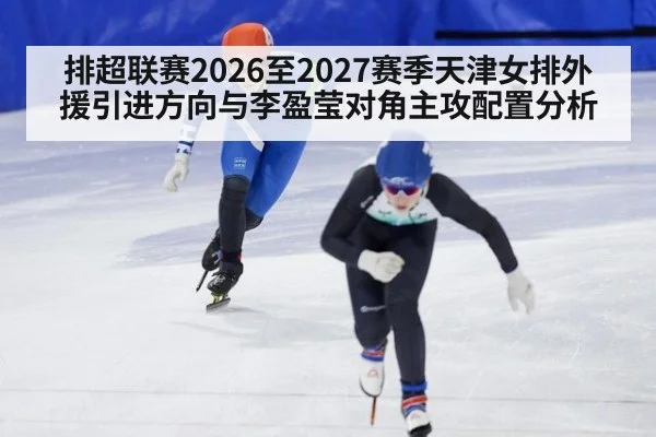 排超联赛2026至2027赛季天津女排外援引进方向与李盈莹对角主攻配置分析